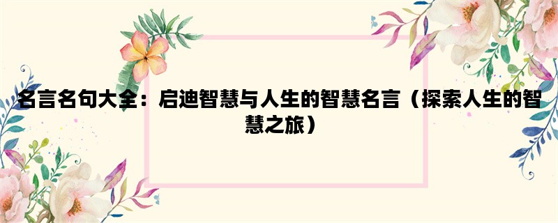 名言名句大全：启迪智慧与人生的智慧名言（探索人生的智慧之旅）