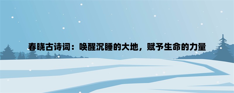 春晓古诗词：唤醒沉睡的大地，赋予生命的力量