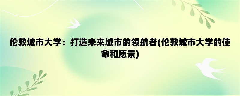 伦敦城市大学：打造未来城市的领航者(伦敦城市大学的使命和愿景)