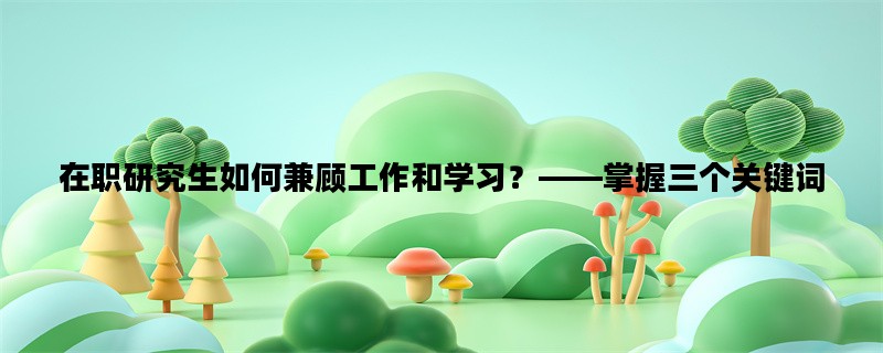 在职研究生如何兼顾工作和学习？——掌握三个关键词
