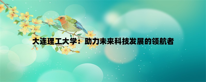 大连理工大学：助力未来科技发展的领航者