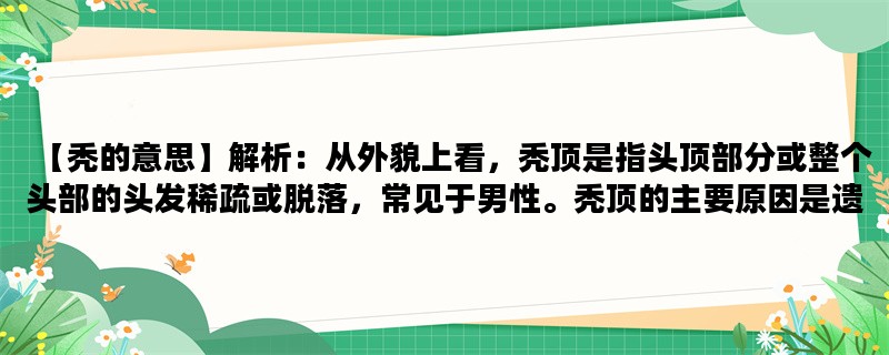 【秃的意思】解析：从外貌上看，秃顶是指头顶部分或整个头部的头发稀疏或脱落，常见于男性。秃顶的主要原因是遗传因素，也与荷尔蒙、年龄、压力等因素有关。