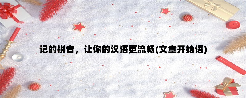记的拼音，让你的汉语更流畅(文章开始语)