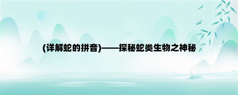 (详解蛇的拼音)——探秘蛇类生物之神秘