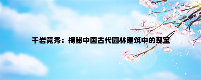 千岩竞秀：揭秘中国古代园林建筑中的瑰宝