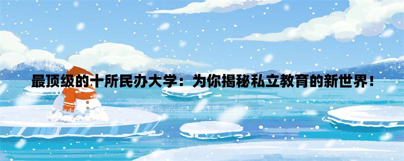 最顶级的十所民办大学：为你揭秘私立教育的新世界！