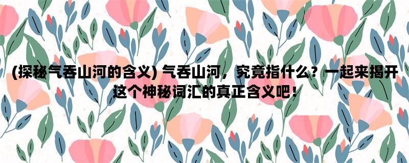 (探秘气吞山河的含义) 气吞山河，究竟指什么？一起来揭开这个神秘词汇的真正含义吧！