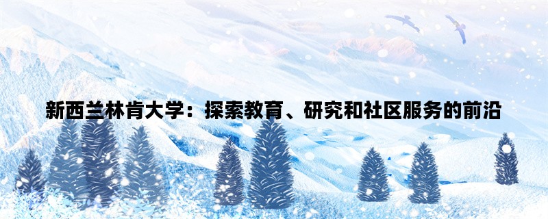 新西兰林肯大学：探索教育、研究和社区服务的前沿