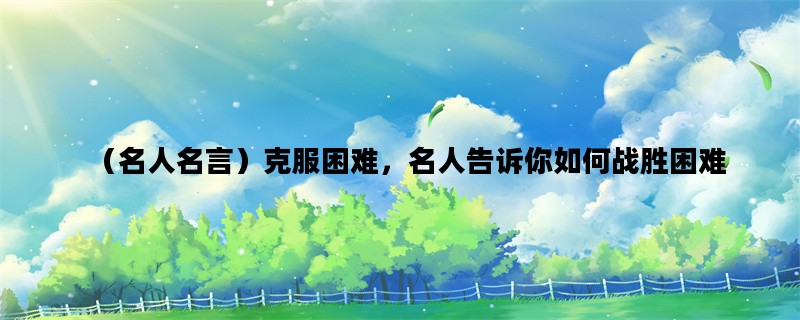 （名人名言）克服困难，名人告诉你如何战胜困难