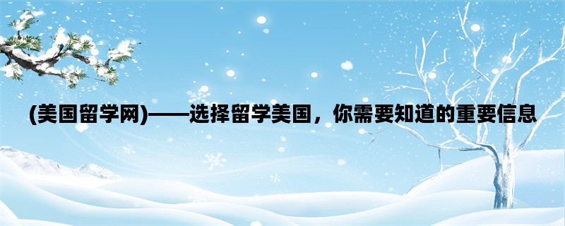 (美国留学网)——选择留学美国，你需要知道的重要信息
