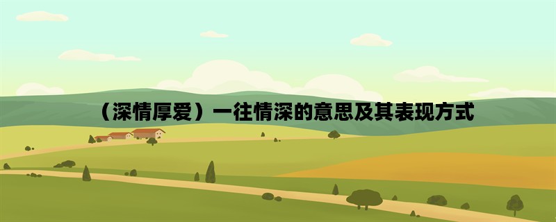 （深情厚爱）一往情深的意思及其表现方式