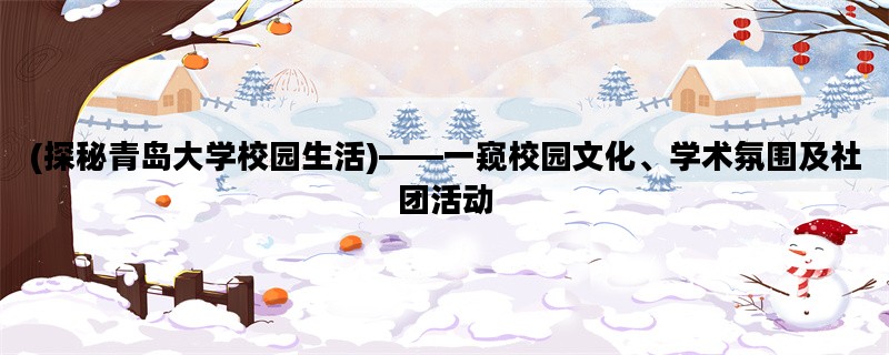 (探秘青岛大学校园生活)——一窥校园文化、学术氛围及社团活动