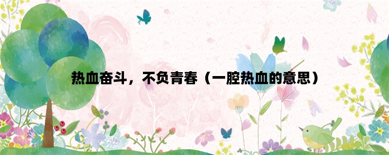 热血奋斗，不负青春（一腔热血的意思）