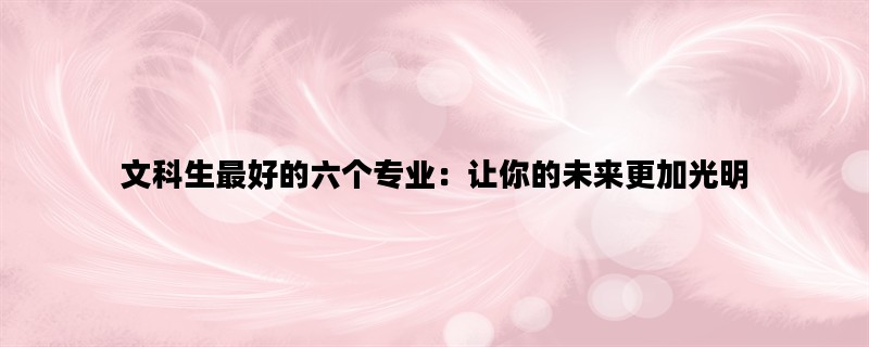 文科生最好的六个专业：让你的未来更加光明