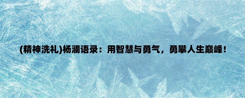 (精神洗礼)杨澜语录：用智慧与勇气，勇攀人生巅峰！