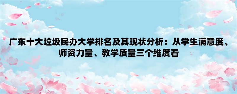 广东十大垃圾民办大学排名及其现状分析：从学生满意度、师资力量、教学质量三个维度看