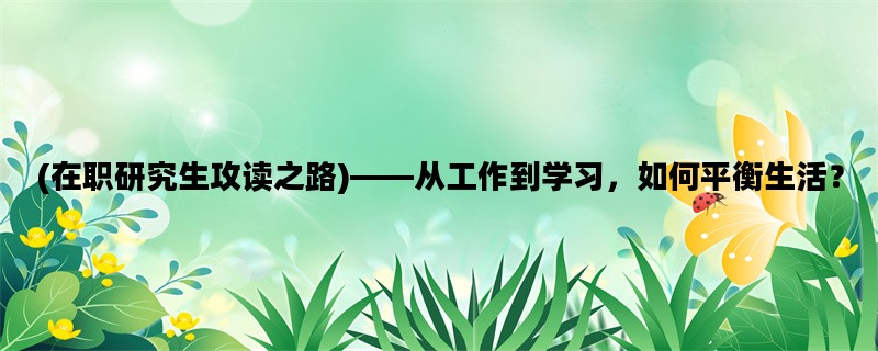 (在职研究生攻读之路)——从工作到学习，如何平衡生活？