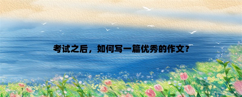 考试之后，如何写一篇优