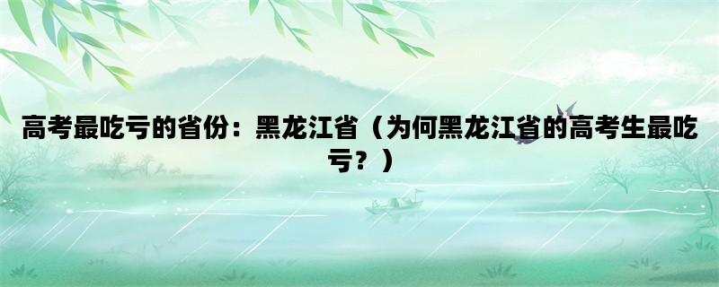 高考最吃亏的省份：黑龙江省（为何黑龙江省的高考生最吃亏？）