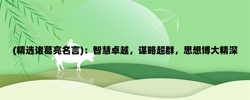 (精选诸葛亮名言)：智慧卓越，谋略超群，思想博大精深