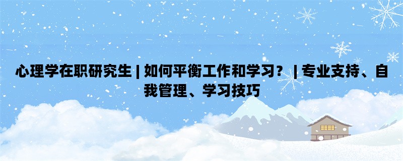 心理学在职研究生 | 如何平衡工作和学习？ | 专业支持、自我管理、学习技巧