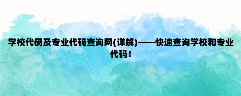 学校代码及专业代码查询网(详解)——快速查询学校和专业代码！