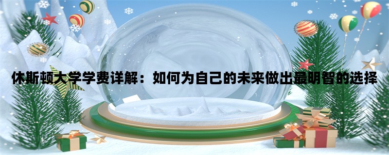 休斯顿大学学费详解：如何为自己的未来做出最明智的选择