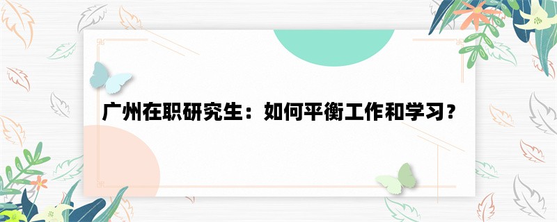 广州在职研究生：如何平衡工作和学习？