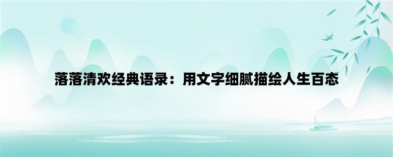 落落清欢经典语录：用文字细腻描绘人生百态