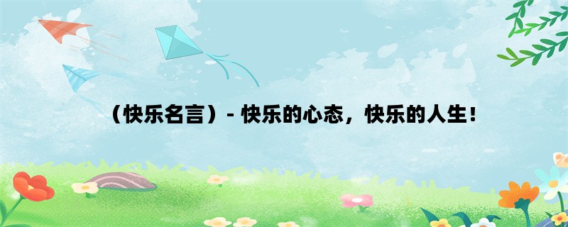 （快乐名言）- 快乐的心态，快乐的人生！