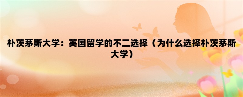 朴茨茅斯大学：英国留学的不二选择（为什么选择朴茨茅斯大学）