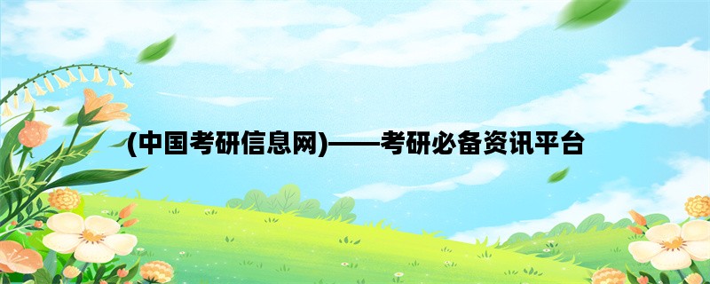 (中国考研信息网)——考研必备资讯平台