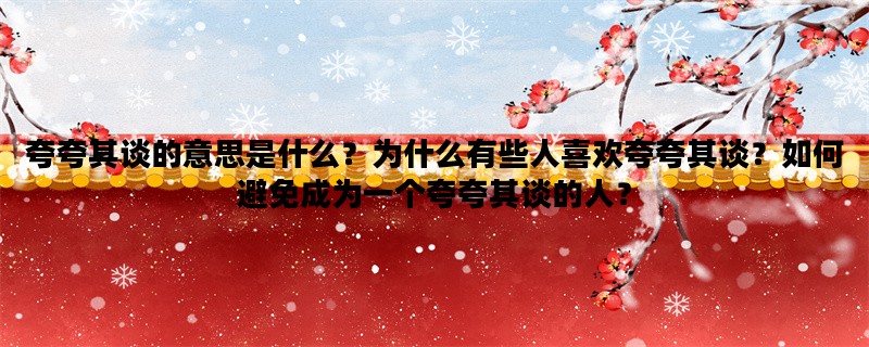 夸夸其谈的意思是什么？为什么有些人喜欢夸夸其谈？如何避免成为一个夸夸其谈的人？
