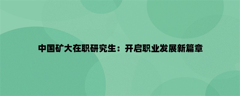 中国矿大在职研究生：开启职业发展新篇章
