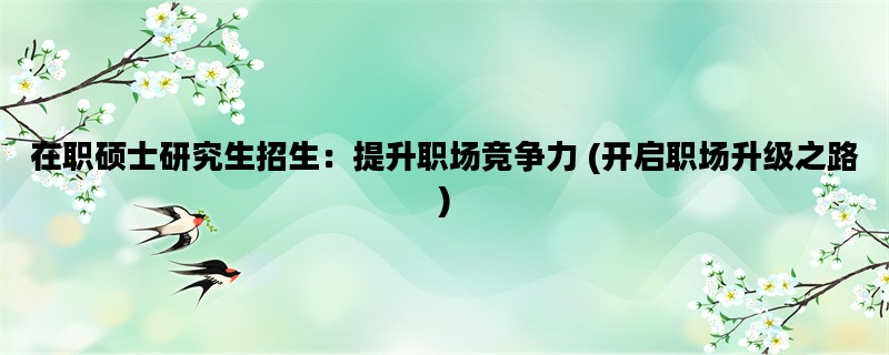在职硕士研究生招生：提升职场竞争力 (开启职场升级之路)