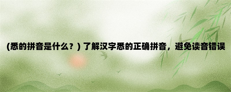(悉的拼音是什么？) 了解汉字悉的正确拼音，避免读音错误