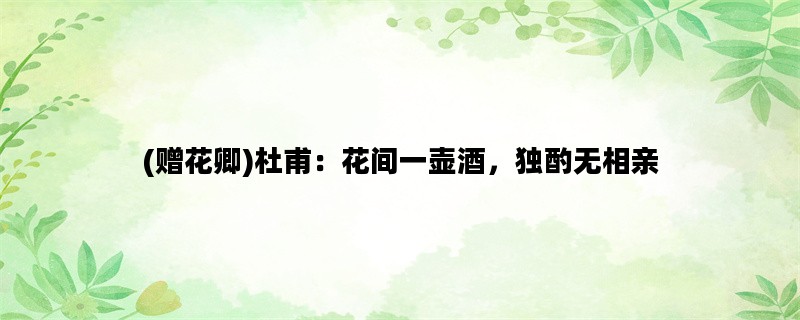(赠花卿)杜甫：花间一壶酒，独酌无相亲