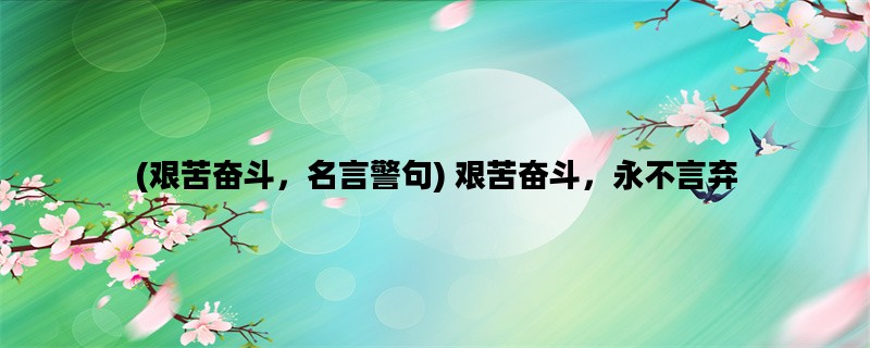 (艰苦奋斗，名言警句) 艰苦奋斗，永不言弃