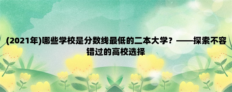 (2021年)哪些学校是分数线最低的二本大学？——探索不容错过的高校选择