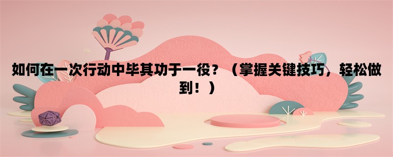如何在一次行动中毕其功于一役？（掌握关键技巧，轻松做到！）
