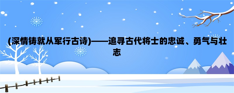 (深情铸就从军行古诗)——追寻古代将士的忠诚、勇气与壮志