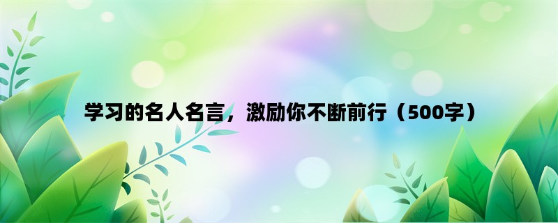 学习的名人名言，激励你不断前行（500字）