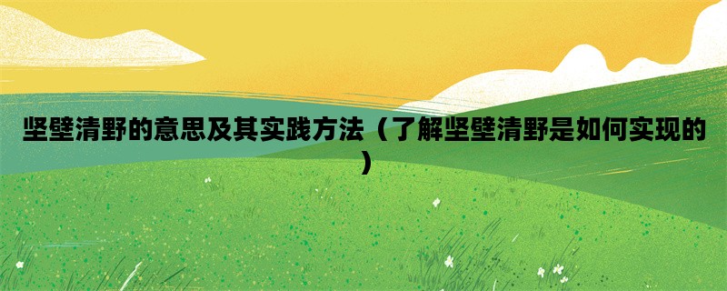 坚壁清野的意思及其实践方法（了解坚壁清野是如何实现的）