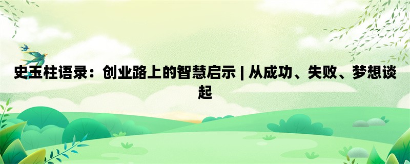 史玉柱语录：创业路上的智慧启示 | 从成功、失败、梦想谈起