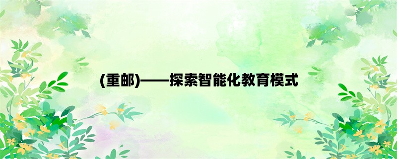 (重邮)——探索智能化教育模式