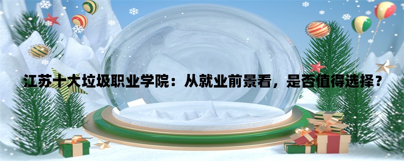 江苏十大垃圾职业学院：从就业前景看，是否值得选择？