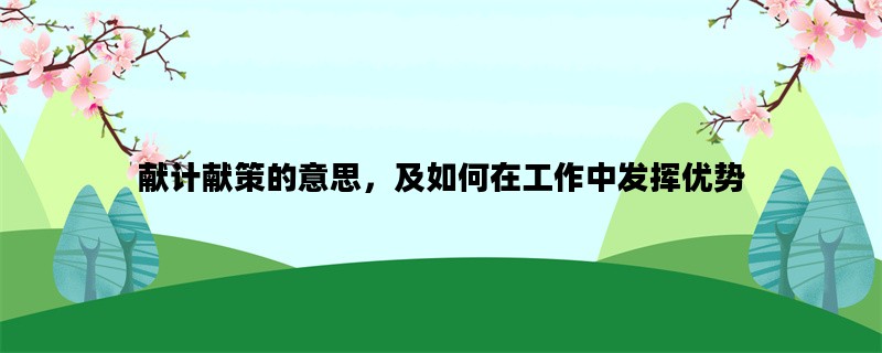 献计献策的意思，及如何在工作中发挥优势