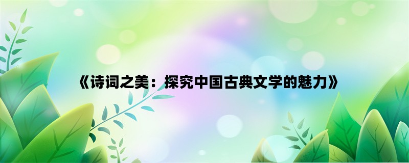 《诗词之美：探究中国古典文学的魅力》