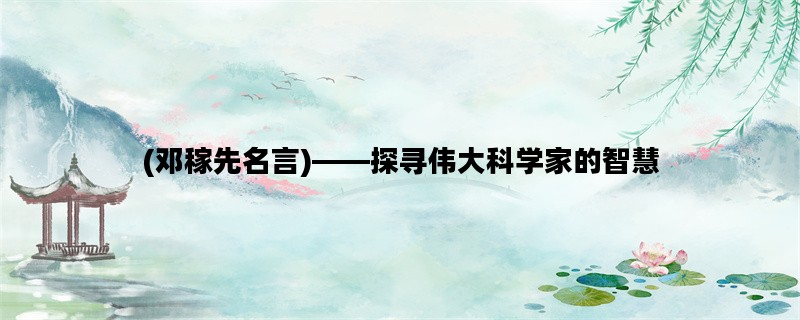 (邓稼先名言)——探寻伟大科学家的智慧