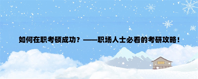 如何在职考硕成功？——职场人士必看的考研攻略！
